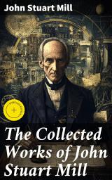 Icon image The Collected Works of John Stuart Mill: Enriched edition. Exploring Utilitarianism, Liberty, and Political Progress in 19th Century England