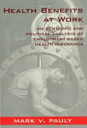 Icon image Health Benefits at Work: An Economic and Political Analysis of Employment-Based Health Insurance