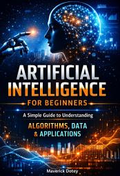 Icon image Artificial Intelligence for Beginners: A Simple Guide to Understanding Algorithms, Data & Applications