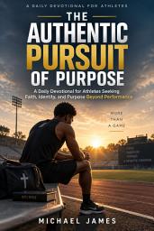 Icon image THE AUTHENTIC PURSUIT OF PURPOSE: A Daily Devotional for Athletes Seeking Faith, Identity, and Purpose Beyond Performance