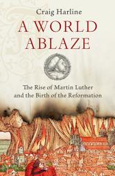Icon image A World Ablaze: The Rise of Martin Luther and the Birth of the Reformation