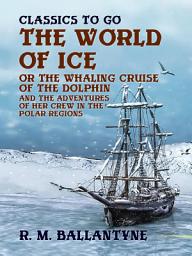 Icon image The World of Ice Or The Whaling Cruise of "The Dolphin" And The Adventures of Her Crew in the Polar Regions: Restored Classics to Go Edition