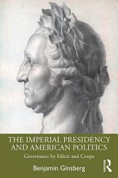 Icon image The Imperial Presidency and American Politics: Governance by Edicts and Coups