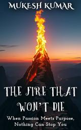 Icon image The Fire That Won’t Die: When Passion Meets Purpose, Nothing Can Stop You