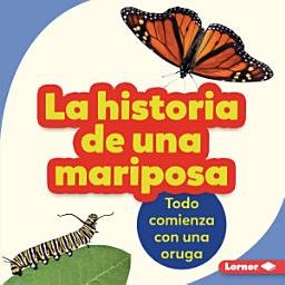 Icon image La historia de una mariposa (The Story of a Butterfly): Todo comienza con una oruga (It Starts with a Caterpillar)