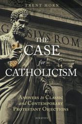 Icon image The Case for Catholicism: Answers to Classic and Contemporary Protestant Objections