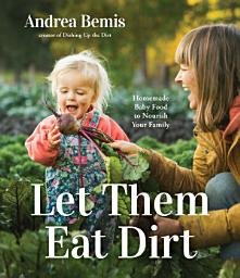 Icon image Let Them Eat Dirt: Homemade Baby Food to Nourish Your Family