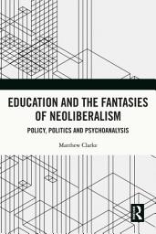 Icon image Education and the Fantasies of Neoliberalism: Policy, Politics and Psychoanalysis