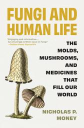 Icon image Fungi and Human Life: The Molds, Mushrooms, and Medicines That Fill Our World