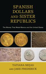 Icon image Spanish Dollars and Sister Republics: The Money That Made Mexico and the United States