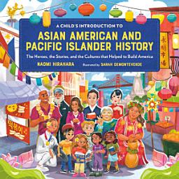 Icon image A Child's Introduction to Asian American and Pacific Islander History: The Heroes, the Stories, and the Cultures that Helped to Build America