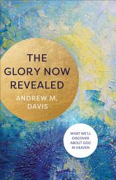 Icon image The Glory Now Revealed: What We'll Discover about God in Heaven