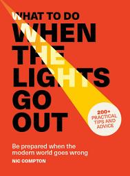 Icon image What to Do When the Lights Go Out: Be prepared when the modern world goes wrong - 200+ practical tips and advice