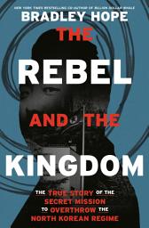 Icon image The Rebel and the Kingdom: The True Story of the Secret Mission to Overthrow the North Korean Regime