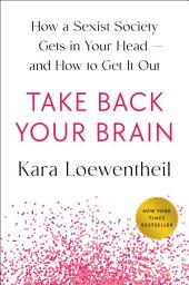 Icon image Take Back Your Brain: How a Sexist Society Gets in Your Head--and How to Get It Out