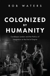 Icon image Colonized by Humanity: Caribbean London and the Politics of Integration at the End of Empire