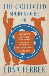 Icon image The Collected Short Stories of Edna Ferber - Including Buttered Side Down, Cheerful - By Request, Half Portions, & Gigolo: With an Introduction by Rogers Dickinson
