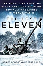 Icon image The Lost Eleven: The Forgotten Story of Black American Soldiers Brutally Massacred in World War II