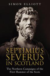 Icon image Septimius Severus in Scotland: The Northern Campaigns of the First Hammer of the Scots