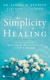 Icon image The Simplicity of Healing: A Practical Guide to Releasing/Activating the Miracle-Power of God's Word