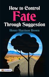 Icon image How To Control Fate Through Suggestion: Control Your Destiny: Harnessing the Power of Suggestion