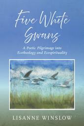 Icon image Five White Swans: A Poetic Pilgrimage into Ecotheology and Ecospirituality