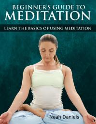 Icon image Beginners Guide to Meditation: Learn the Basics of Using Mediation