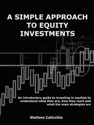Icon image A simple approach to equity investing: An introductory guide to investing in equities to understand what they are, how they work and what the main strategies are