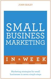 Icon image Small Business Marketing In A Week: Marketing Strategies For Small Businesses In Seven Simple Steps