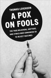Icon image A Pox on Fools: The True Believers, Grifters, and Cynics Who Convinced Us to Reject Vaccines