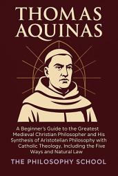 Icon image Thomas Aquinas: A Beginner's Guide to the Greatest Medieval Christian Philosopher and His Synthesis of Aristotelian Philosophy with Catholic Theology, Including the Five Ways and Natural Law