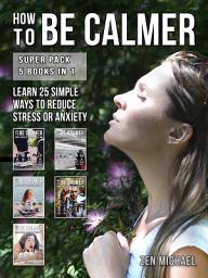 Icon image How To Be Calmer - Super Pack 5 Books In 1: Learn 25 ways to reduce stress and discover how to calm down