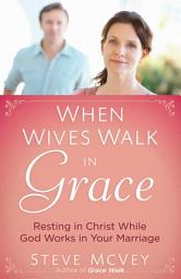 Icon image When Wives Walk in Grace: Resting in Christ While God Works in Your Marriage