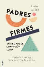 Icon image Padres firmes en tiempos de confusión LGBT+: Discipule a sus hijos sin miedo, con fe y verdad