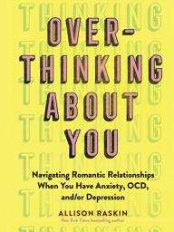 Icon image Overthinking About You: Navigating Romantic Relationships When You Have Anxiety, OCD, and/or Depression