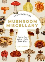 Icon image Mushroom Miscellany: An Illustrated Guide Featuring Fun Facts, Mushroom Profiles, Recipes & More