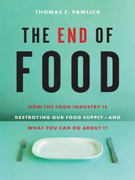 Icon image The End of Food: How the Food Industry Is Destroying Our Food Supply and What You Can Do About It