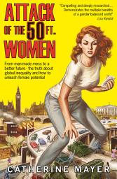 Icon image Attack of the 50 Ft. Women: From man-made mess to a better future – the truth about global inequality and how to unleash female potential