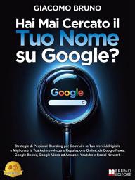 Icon image Hai Mai Cercato il Tuo Nome su Google?: Strategie di Personal Branding per Costruire la Tua Identità Digitale e Migliorare la Tua Autorevolezza e Reputazione Online, da Google News, Google Books, Google Video ad Amazon, Youtube e Social Network
