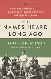 Icon image The Names Heard Long Ago: How the Golden Age of Hungarian Soccer Shaped the Modern Game