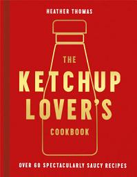 Icon image The Ketchup Lover’s Cookbook: Over 60 Spectacularly Saucy Recipes