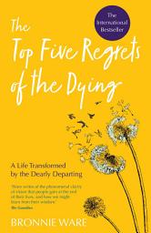 Icon image Top Five Regrets of the Dying: A Life Transformed by the Dearly Departing