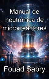 Icon image Manual de neutrónica de microrreactores: Dominio de la física de reactores y diseño de núcleos en geometrías compactas