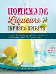Icon image Homemade Liqueurs and Infused Spirits: Innovative Flavor Combinations, Plus Homemade Versions of Kahlúa, Cointreau, and Other Popular Liqueurs