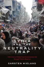 Icon image Syria and the Neutrality Trap: The Dilemmas of Delivering Humanitarian Aid through Violent Regimes