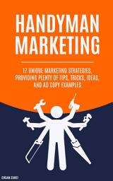 Icon image Handyman Marketing: 17 Unique Marketing Strategies, Providing Plenty Of Tips, Tricks, Ideas, And Ad Copy Examples