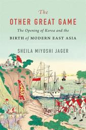 Icon image The Other Great Game: The Opening of Korea and the Birth of Modern East Asia