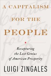 Icon image A Capitalism for the People: Recapturing the Lost Genius of American Prosperity