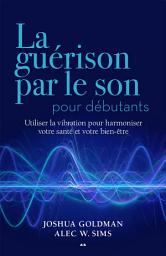 Icon image La guérison par le son pour débutants: Utiliser la vibration pour harmoniser votre santé et votre bien-être