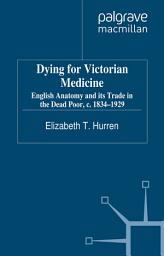 Icon image Dying for Victorian Medicine: English Anatomy and its Trade in the Dead Poor, c.1834 - 1929